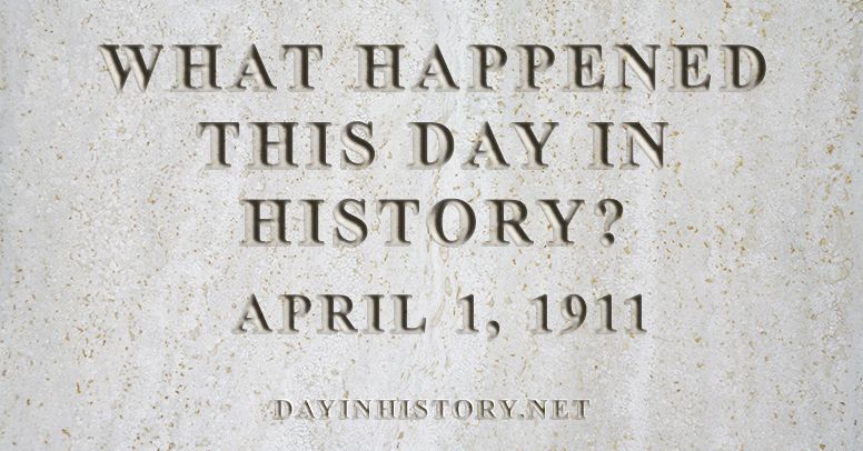 What happened this day in history April 1, 1911