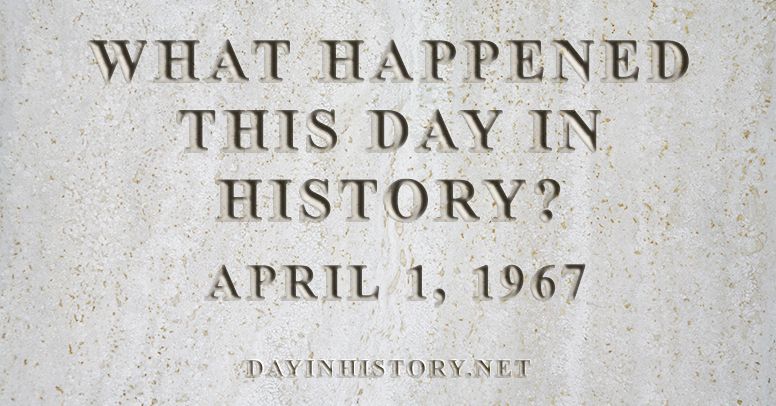 What happened this day in history April 1, 1967