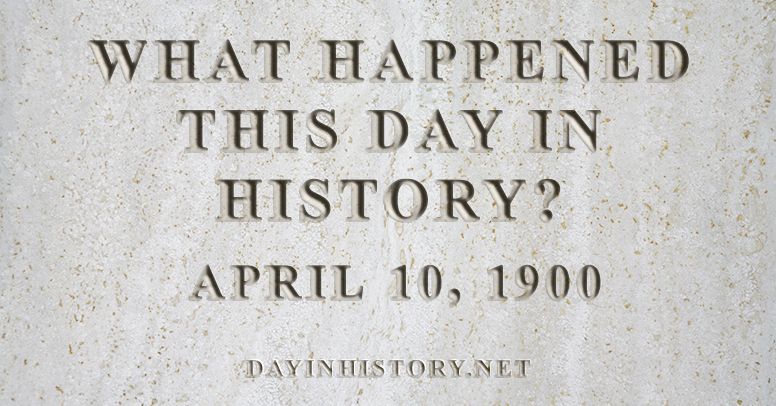 What happened this day in history April 10, 1900