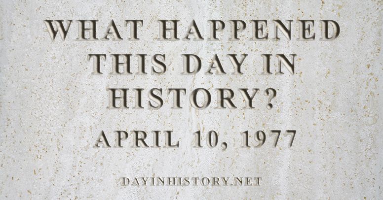 What happened this day in history April 10, 1977