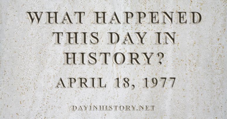 What happened this day in history April 18, 1977
