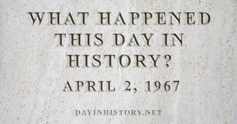 What happened this day in history April 2, 1967