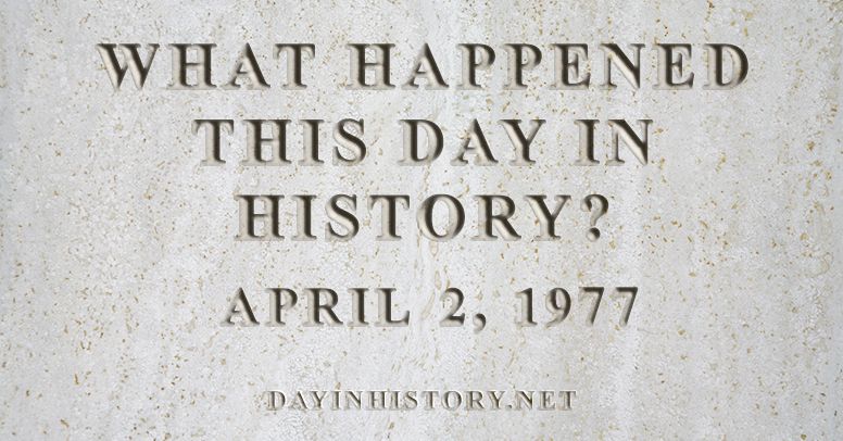 What happened this day in history April 2, 1977