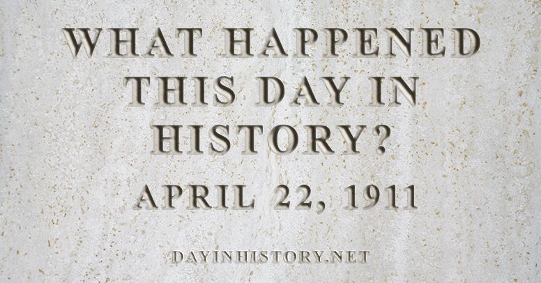 What happened this day in history April 22, 1911