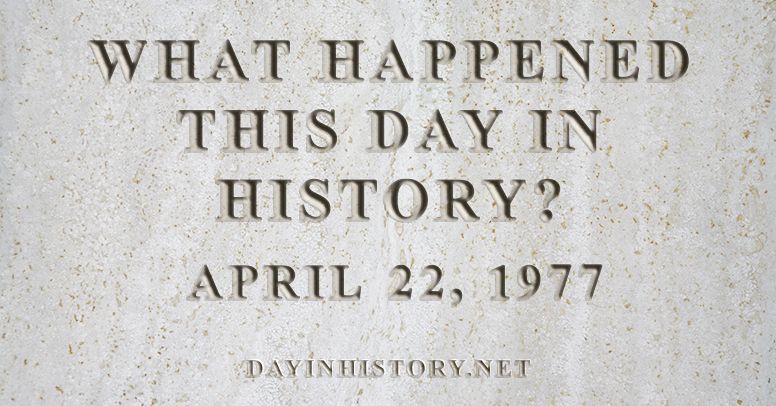 What happened this day in history April 22, 1977