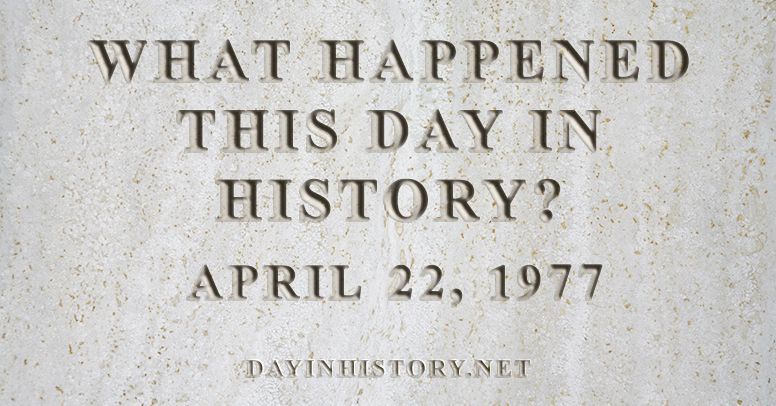 What happened this day in history April 22, 1977