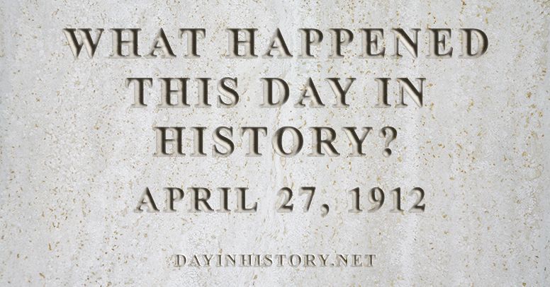 What happened this day in history April 27, 1912
