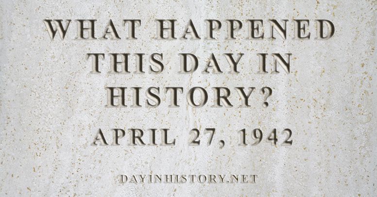 What happened this day in history April 27, 1942