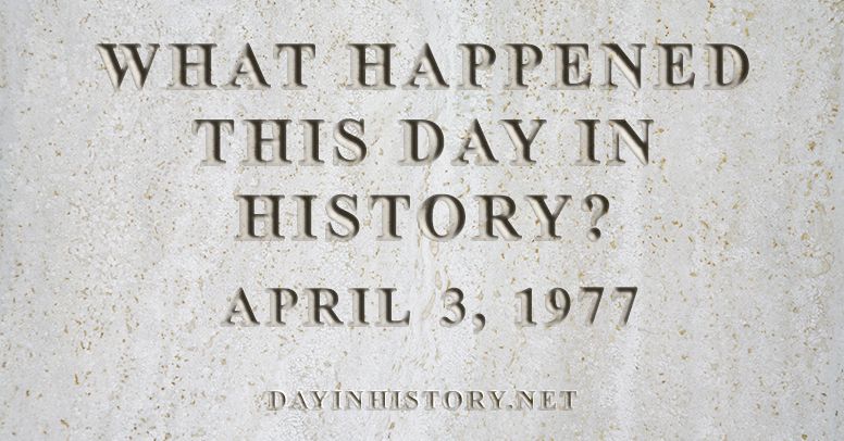 What happened this day in history April 3, 1977
