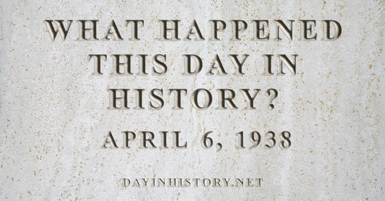 What happened this day in history April 6, 1938