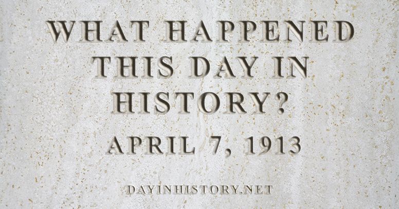 What happened this day in history April 7, 1913