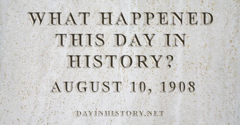 What happened this day in history August 10, 1908