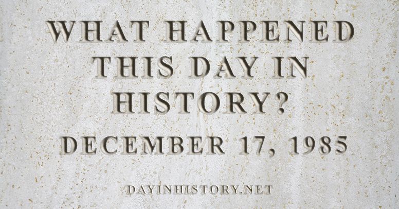 What happened this day in history December 17, 1985