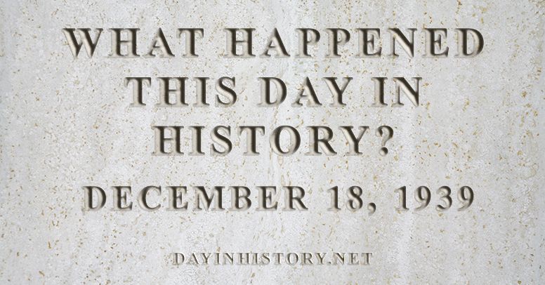 What happened this day in history December 18, 1939
