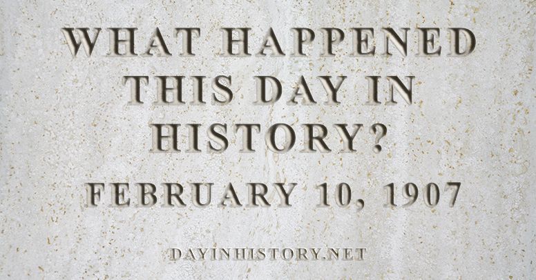 What happened this day in history February 10, 1907