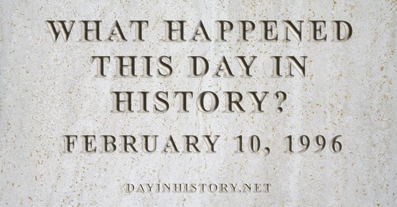 What happened this day in history February 10, 1996