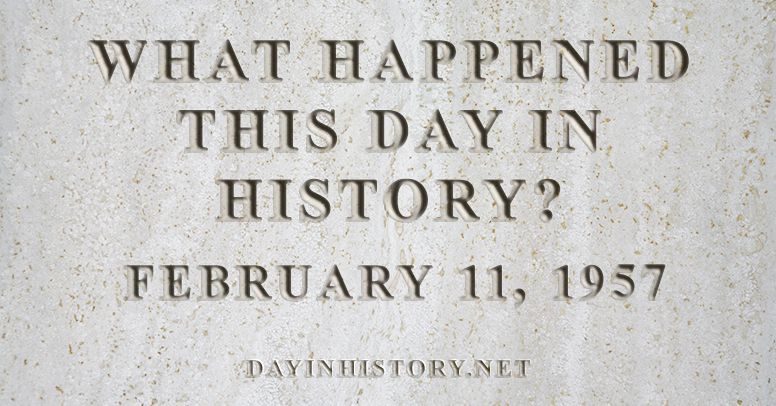 What happened this day in history February 11, 1957