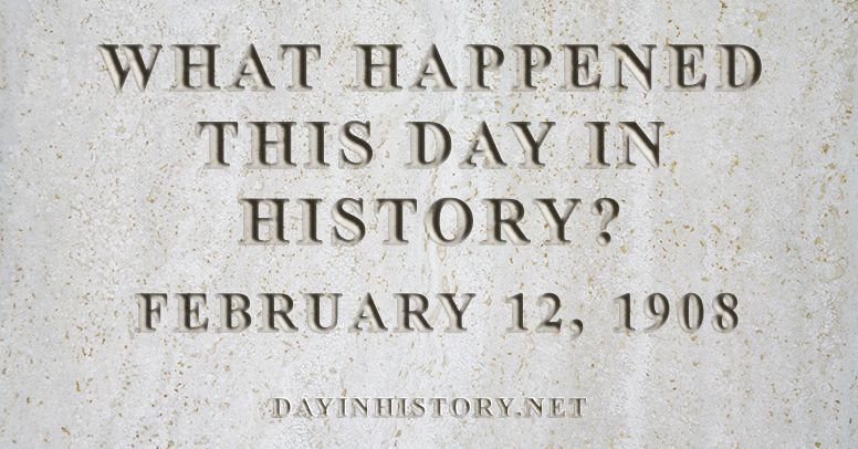 What happened this day in history February 12, 1908