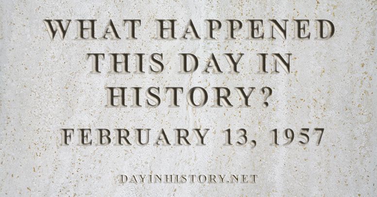 What happened this day in history February 13, 1957