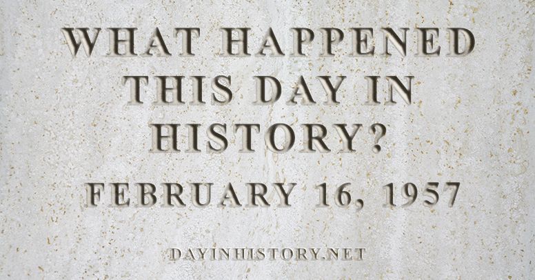 What happened this day in history February 16, 1957