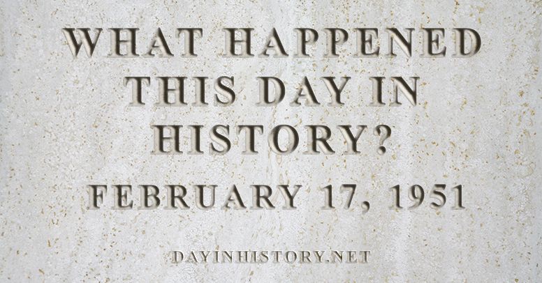 What happened this day in history February 17, 1951