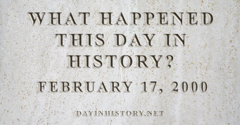What happened this day in history February 17, 2000