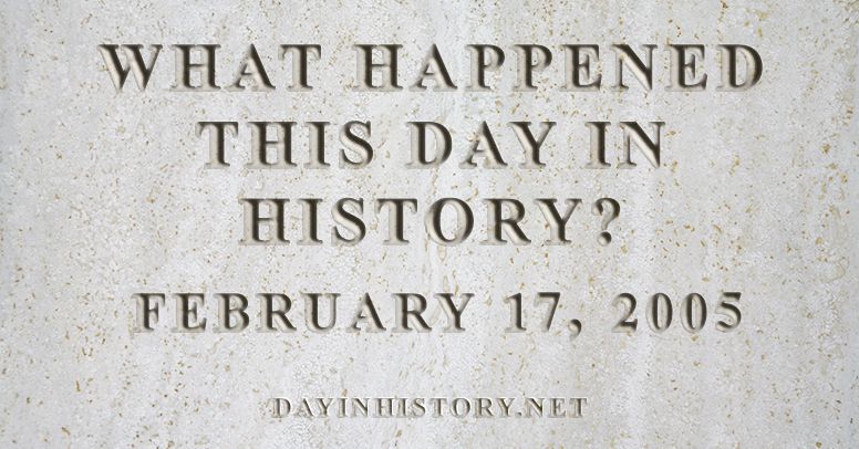 What happened this day in history February 17, 2005