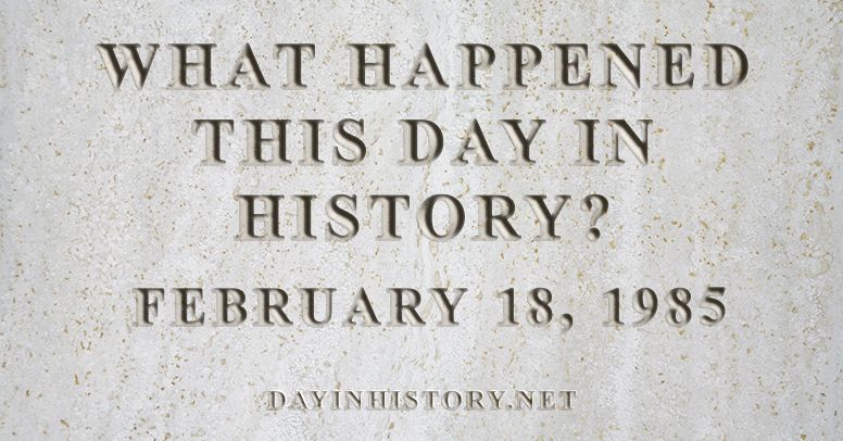 What happened this day in history February 18, 1985