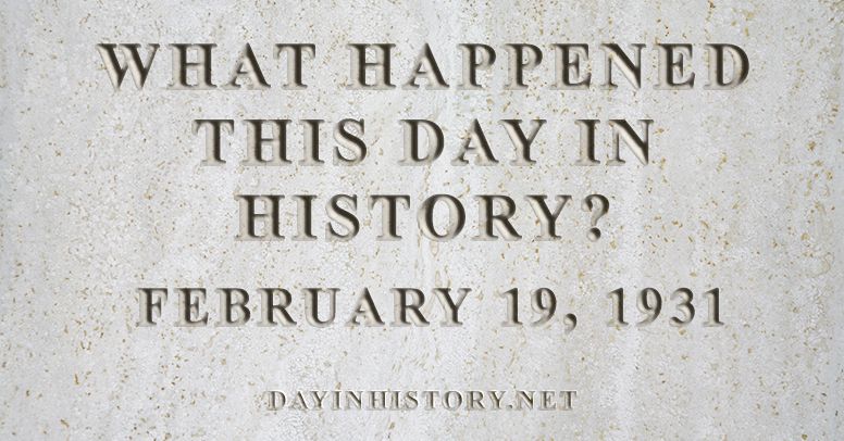 What happened this day in history February 19, 1931
