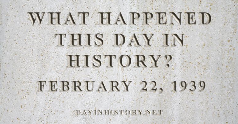 What happened this day in history February 22, 1939