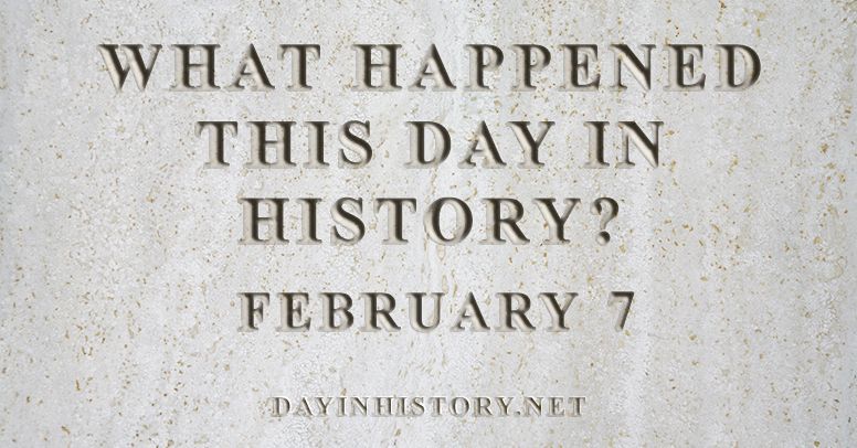 What happened this day in history February 7