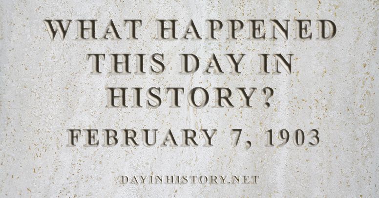 What happened this day in history February 7, 1903