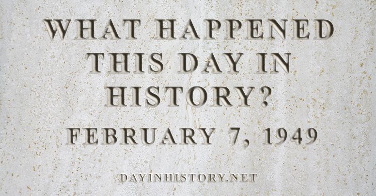 What happened this day in history February 7, 1949