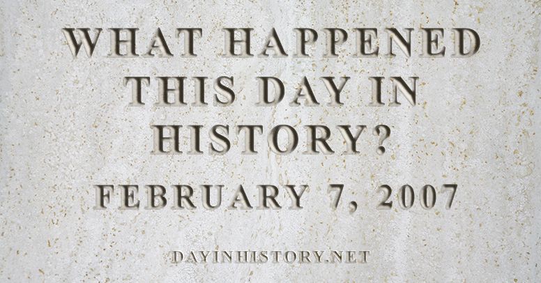 What happened this day in history February 7, 2007