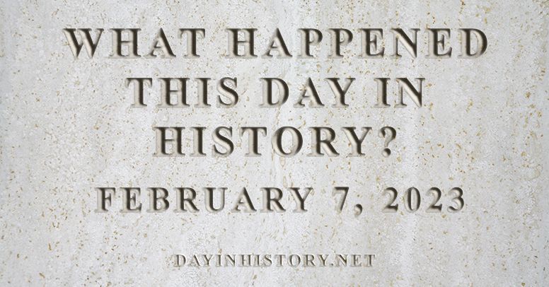 What happened this day in history February 7, 2023