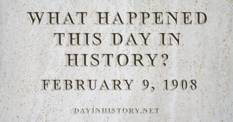 What happened this day in history February 9, 1908