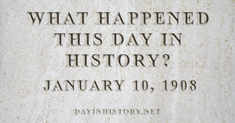 What happened this day in history January 10, 1908