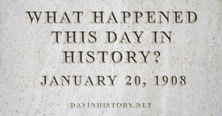 What happened this day in history January 20, 1908