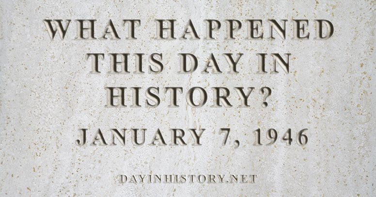 What happened this day in history January 7, 1946