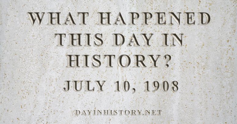 What happened this day in history July 10, 1908