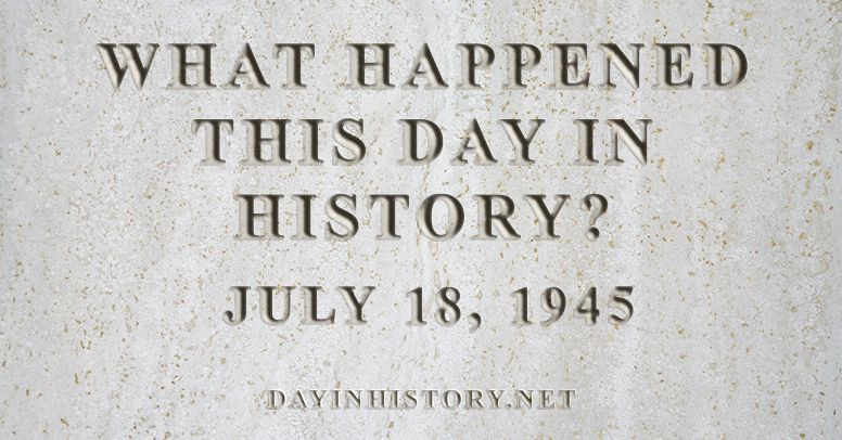 What happened this day in history July 18, 1945