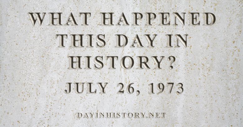 What happened this day in history July 26, 1973