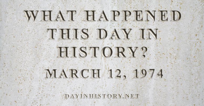 What happened this day in history March 12, 1974