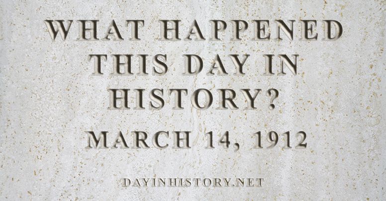 What happened this day in history March 14, 1912