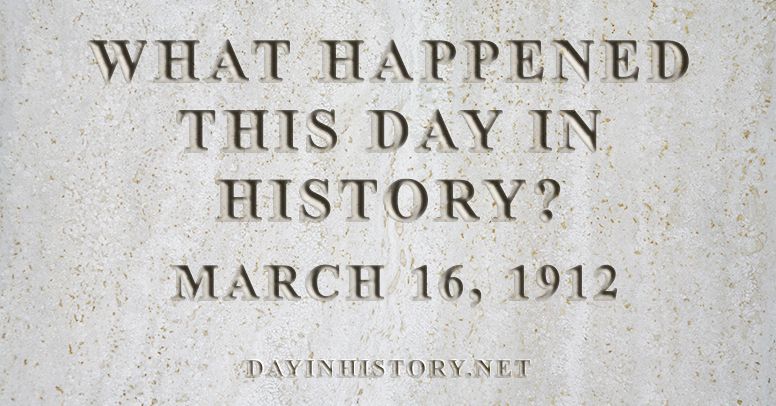 What happened this day in history March 16, 1912