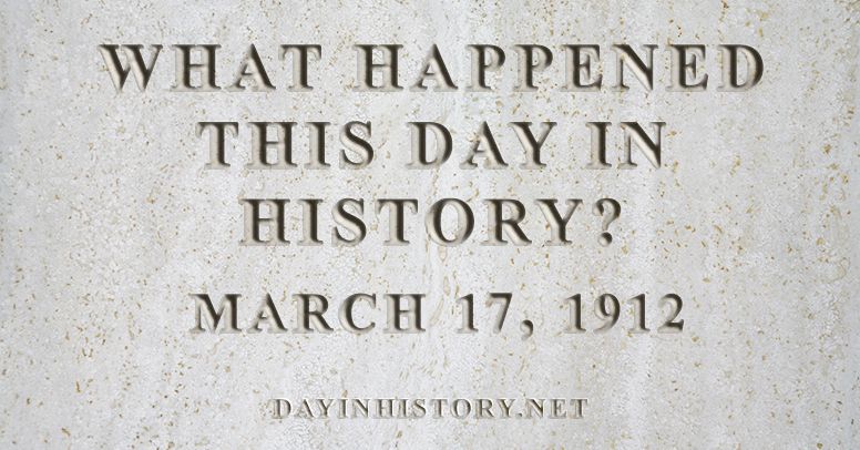 What happened this day in history March 17, 1912