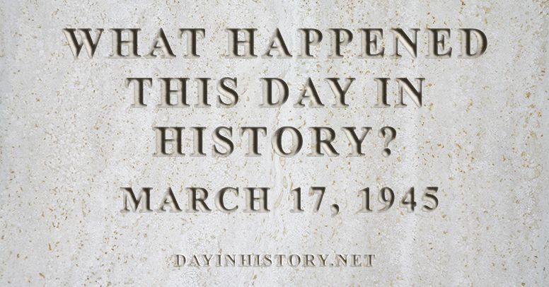 What happened this day in history March 17, 1945