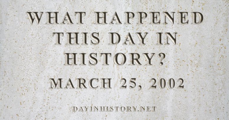 What happened this day in history March 25, 2002