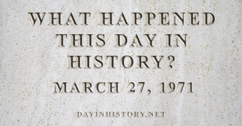 What happened this day in history March 27, 1971