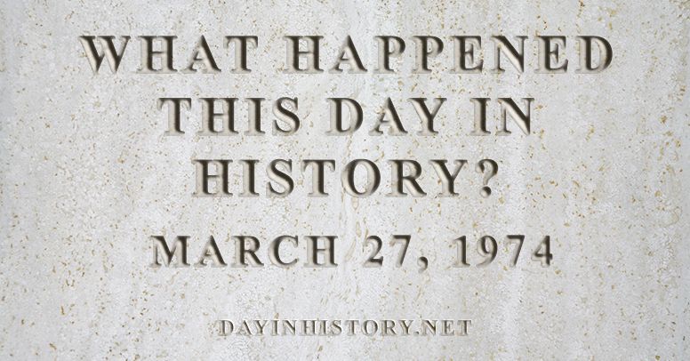 What happened this day in history March 27, 1974